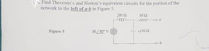 Find Thevenin's and Norton's equivalent circuits for the portion of the
network to the left of a-b in Figure 5.
j20 (2
1052
m
wwwa
Figure 5
50/30° V
-j102
ob