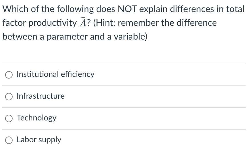 Which of the following does NOT explain differences in total
factor productivity A? (Hint: remember the difference
between a parameter and a variable)
O Institutional efficiency
Infrastructure
O Technology
O Labor supply
