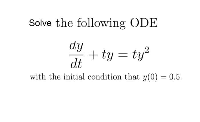 Solve the following ODE
dy
+ ty = ty?
dt
with the initial condition that y(0) = 0.5.
