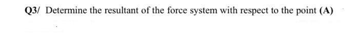 Q3/ Determine the resultant of the force system with respect to the point (A)

