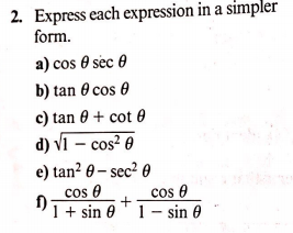 2. Express each expression in a simpler
form.
a) cos 0 sec e
b) tan 0 cos 0
c) tan 0 + cot 0
d) VI – cos² 0
e) tan? 0- sec? 0
cos e
cos 0
1 + sin 0 T 1– sin 0
