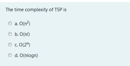 The time complexity of TSP is
a. O(n?)
b. O(n!)
c. O(2")
d. O(nlogn)
