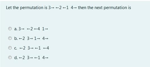 Let the permutation is 3- -2 -1 4 then the next permutation is
a. 3- +2 -4 1-
b. -2 3-1- 4-
C. -2 3- +1 -4
d. -2 3- +1 4-

