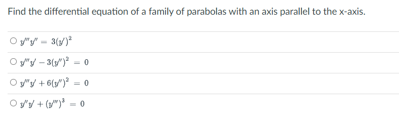 Find the differential equation of a family of parabolas with an axis parallel to the x-axis.
O y" y" = 3(y/)?
O y"y – 3(y/")² = 0
O y"y + 6(y")² = 0
O y'y + (y")³ = 0
