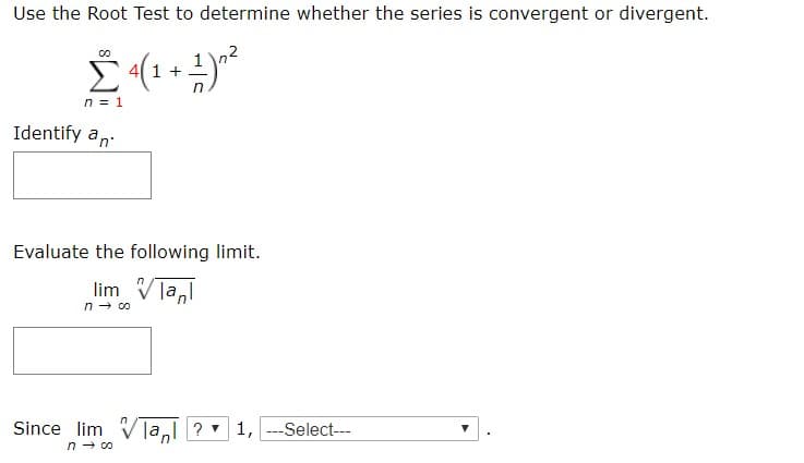 Use the Root Test to determine whether the series is convergent or divergent.
4 1
n=1
Identify a
Evaluate the following limit.
lim Vlan
n co
Since lim la?1,-Select
n co
