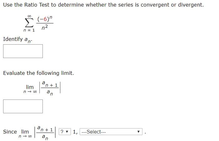 Use the Ratio Test to determine whether the series is convergent or divergent.
00
(-6)n
n 1
Identify an
Evaluate the following limit
a
n1
lim
n co
an
an +
?1,Select-
Since lim
n co
an
