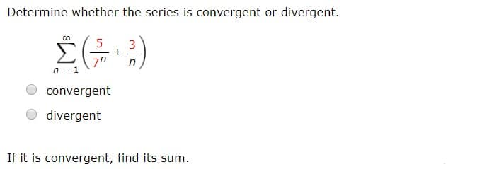 Determine whether the series is convergent or divergent.
5
3
7n
n 1
convergent
divergent
If it is convergent, find its sum.
