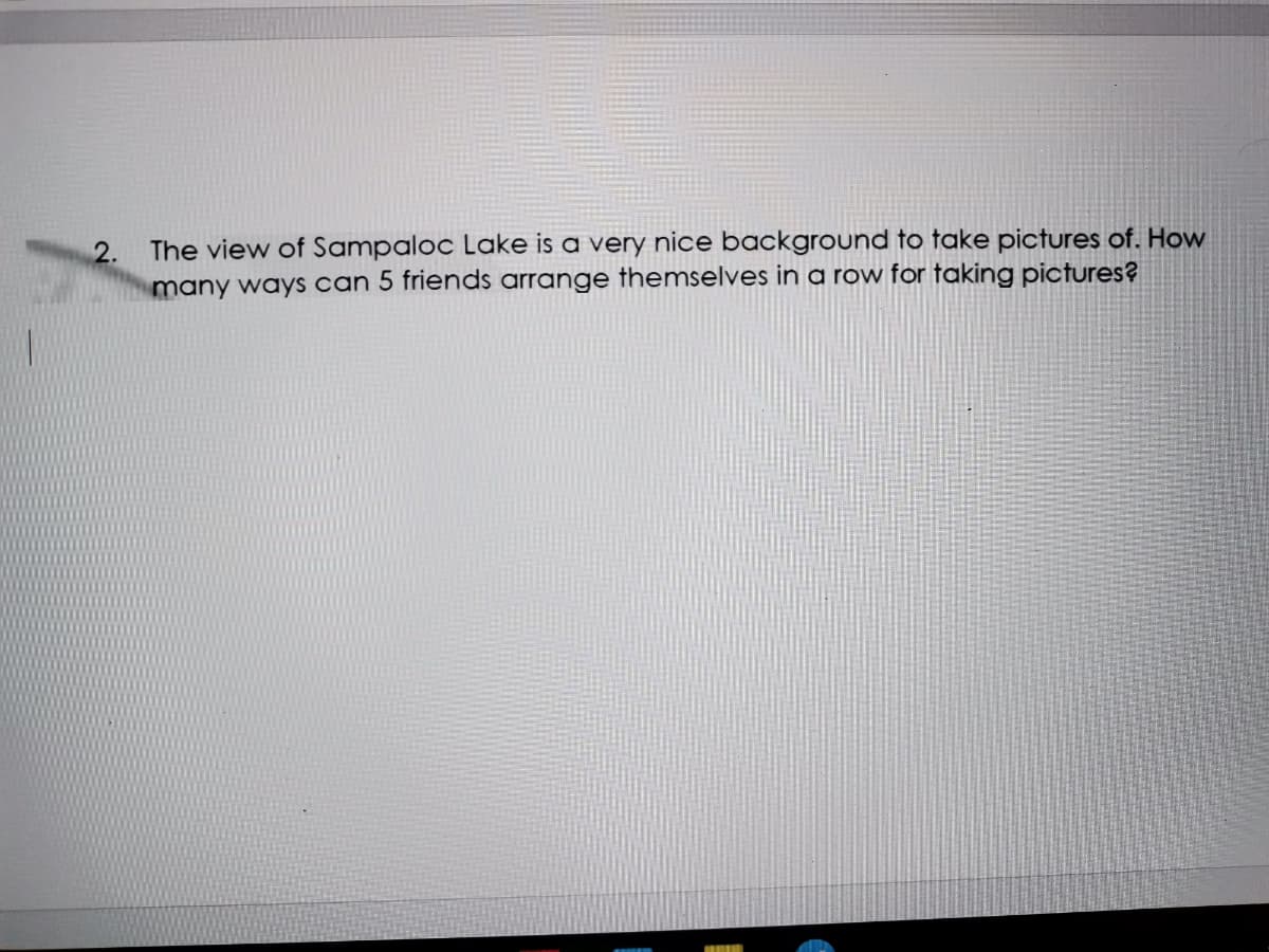 2.
The view of Sampaloc Lake is a very nice background to take pictures of. How
many ways can 5 friends arrange themselves in a row for taking pictures?
