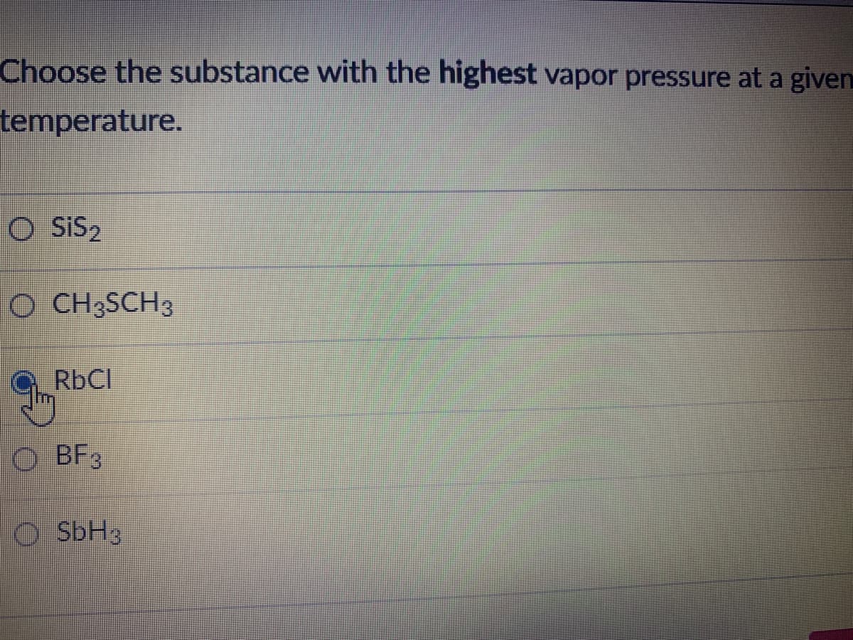 Choose the substance with the highest vapor pressure at a given
temperature.
O SiS2
O CH3SCH3
RBCI
O BF3
O SbH3

