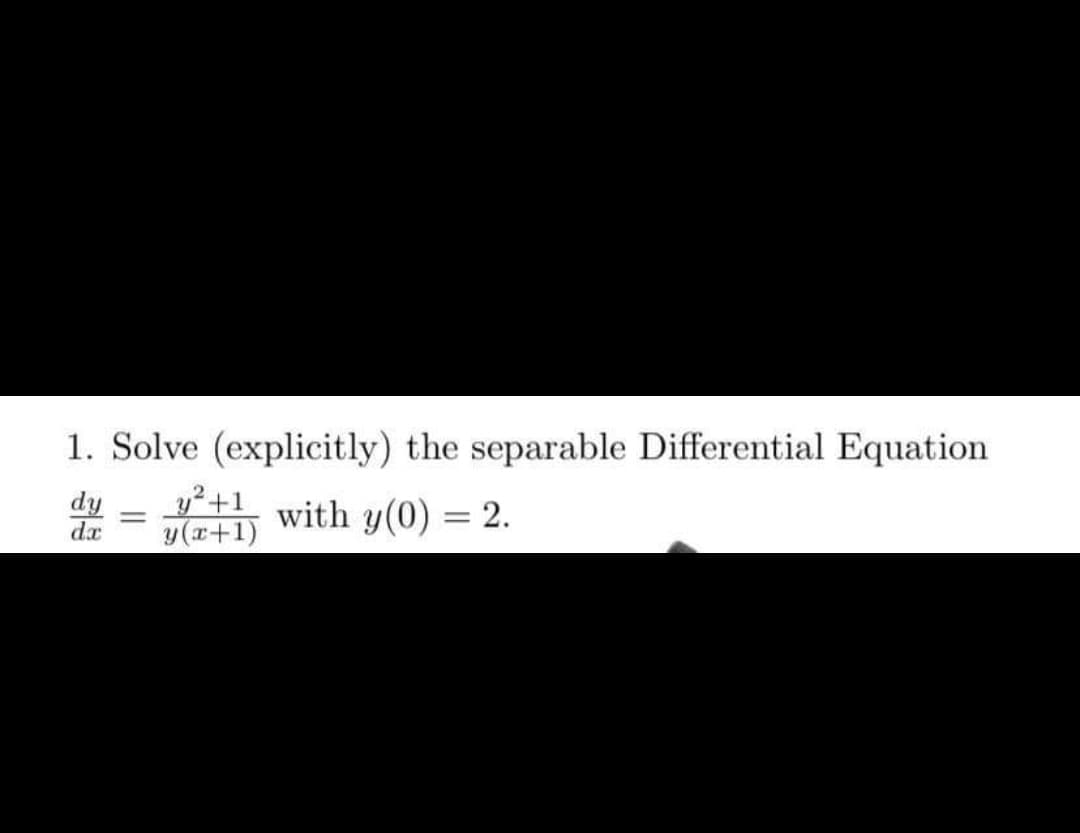 1. Solve (explicitly) the separable Differential Equation
dy
dx
y²+1
y(x+1)
with y(0) = 2.
