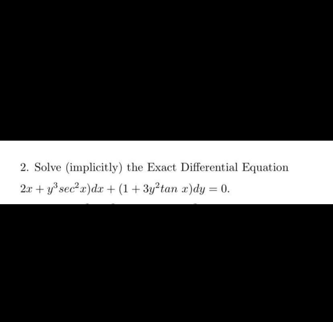 2. Solve (implicitly) the Exact Differential Equation
2x + y3 sec?x)dx + (1 + 3y?tan x)dy = 0.
%3D
