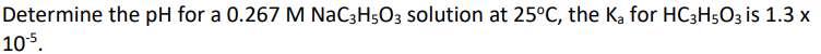 Determine the pH for a 0.267 M NaC3H5O3 solution at 25°C, the Ka for HC3H5O3 is 1.3 x
10-5.