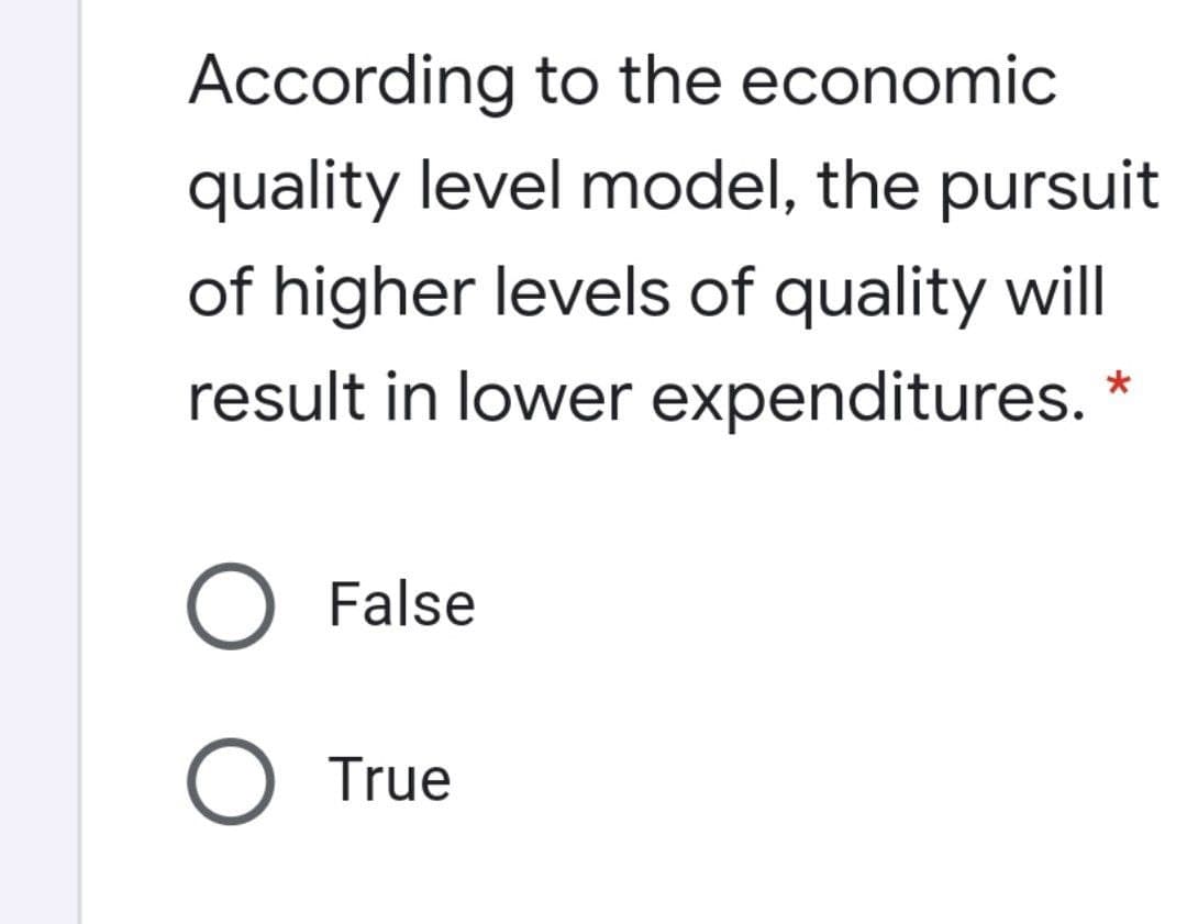 According to the economic
quality level model, the pursuit
of higher levels of quality will
result in lower expenditures.
O False
O True
