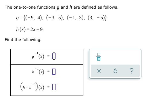 The one-to-one functions g and h are defined as follows.
g= {(-9, 4), (-3, 5), (-1, 3), (3, - 5)}
h (x) = 2x +9
Find the following.
-1
-1
h (x)
(n -n*)()
olo
