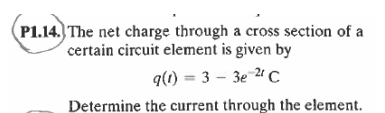 (P1.14. The net charge through a cross section of a
certain circuit element is given by
q(1) = 3 – 3e 2 C
Determine the current through the element.
