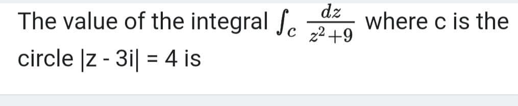 dz
The value of the integral Jc 22+9
where c is the
circle |z - 3i| = 4 is
%3D
