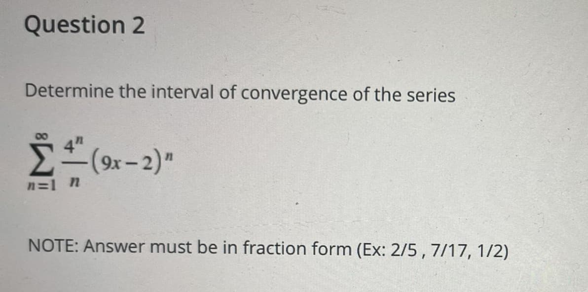 Question 2
Determine the interval of convergence of the series
E(9x- 2)"
n=1 n
NOTE: Answer must be in fraction form (Ex: 2/5 , 7/17, 1/2)
