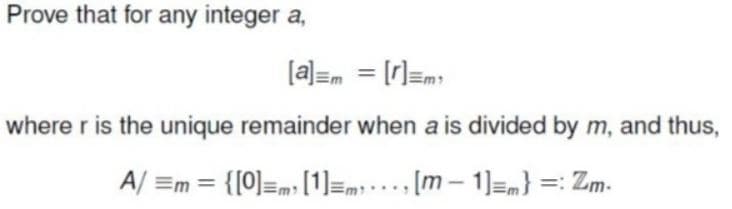 Prove that for any integer a,
[a]=m = [r]=m
where r is the unique remainder when a is divided by m, and thus,
A/ =m = {[0]=m [1]=m; .. [m – 1]=m} =: Zm.
%3D
