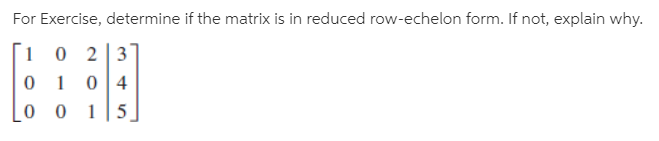 For Exercise, determine if the matrix is in reduced row-echelon form. If not, explain why.
10 2 3
