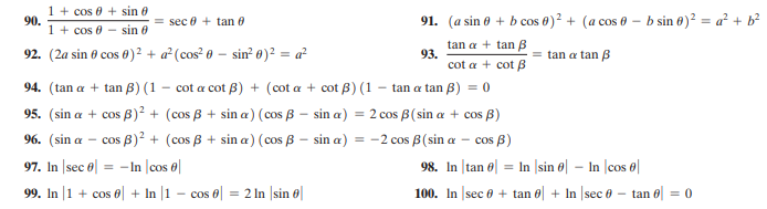 1 + cos 0 + sin 0
90.
1 + cos 0 - sin 0
= sec 0 + tan e
91. (a sin 0 + b cos 0)² + (a cos 0 – b sin 6)? = a² + b?
tan a + tan B
93.
cot a + cot B
92. (2a sin 0 cos 0)² + a²(cos? 0 – sin 0)² = a²
= tan a tan B
94. (tan a + tan B) (1 - cot a cot B) + (cot a + cot B) (1 - tan a tan B) = 0
95. (sin a + cos B)² + (cos B + sin a) (cos B – sin a) = 2 cos B(sin a + cos B)
96. (sin a – cos B)² + (cos B + sin a) (cos B – sin a) = -2 cos B (sin a – cos B)
COS
97. In |sec e| = -In |cos 6|
99. In |1 + cos 6| + In |1 – cos e| = 2 In |sin ở|
98. In |tan 6| = In |sin ø| – In |cos 6|
100. In |sec 0 + tan e| + In |sec 0 – tan 6| = 0
