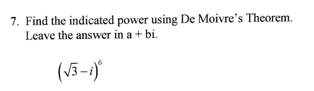 7. Find the indicated power using De Moivre's Theorem.
Leave the answer in a + bi.
6.
(V3-i)"
