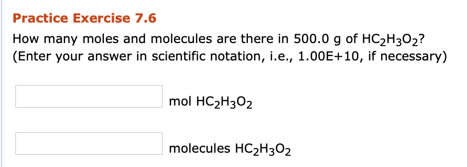 Practice Exercise 7.6
How many moles and molecules are there in 500.0 g of HC2H3O2?
(Enter your answer in scientific notation, i.e., 1.00E+10, if necessary)
mol HC2H3O2
molecules HC2H3O2
