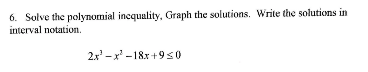 6. Solve the polynomial inequality, Graph the solutions. Write the solutions in
interval notation.
2x' – x -18x+9<0
