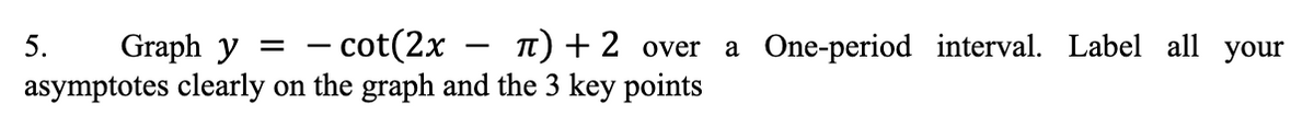 - cot(2x – T) + 2 over
asymptotes clearly on the graph and the 3 key points
5.
Graph y =
a One-period interval. Label all your
