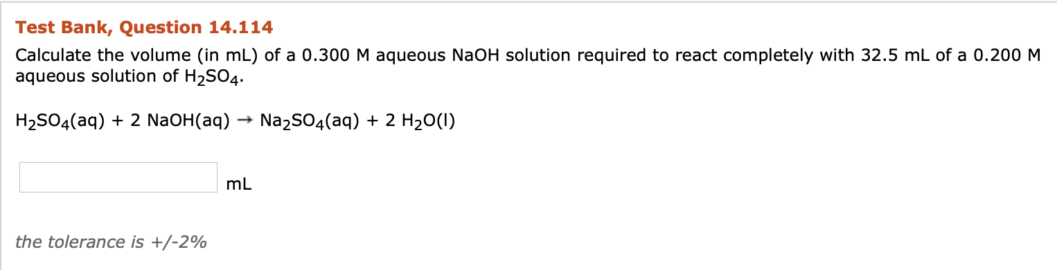 Calculate the volume (in mL) of a 0.300 M aqueous NaOH solution required to react completely with 32.5 mL of a 0.200 M
aqueous solution of H,S04.
H2SO4(aq) + 2 NaOH(aq) → NażSO4(aq) + 2 H20(1)
