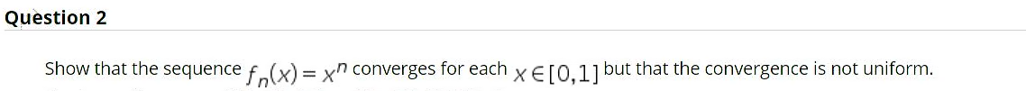 Question 2
Show that the sequence f.(x) = xn converges for each xE[0,1] but that the convergence is not uniform.
