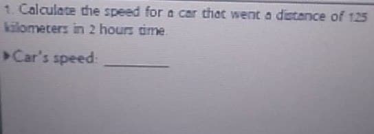 1. Calculate the speed for a car that went a distance of 125
kilometers in 2 hours time.
▶Car's speed: