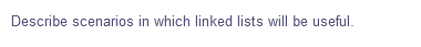 Describe scenarios in which linked lists will be useful.

