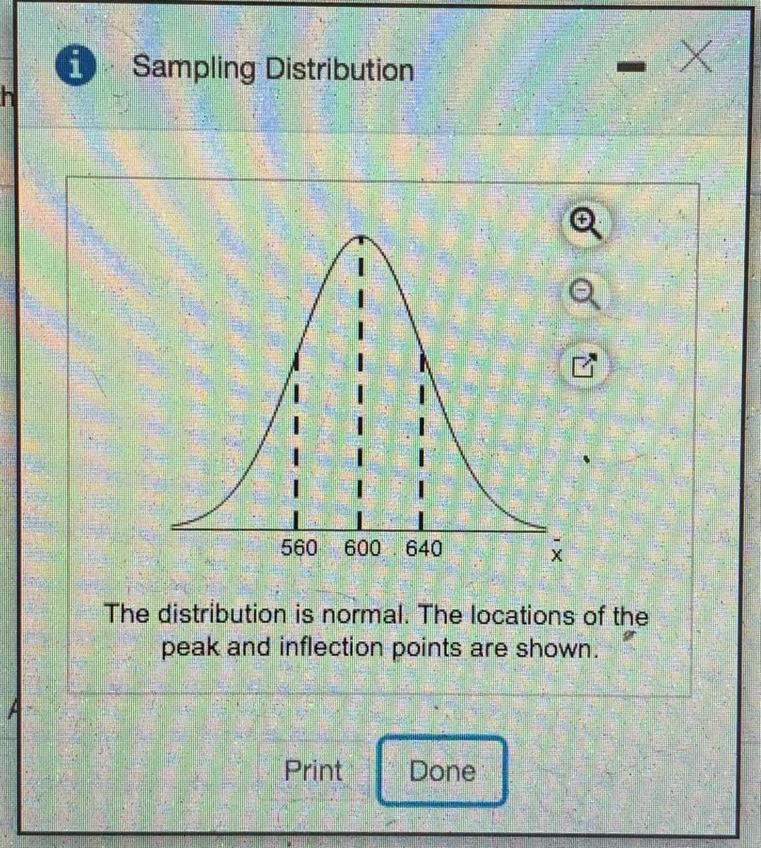 Sampling Distribution
560
600 640
The distribution is normal. The locations of the
peak and inflection points are shown.
Print
Done
