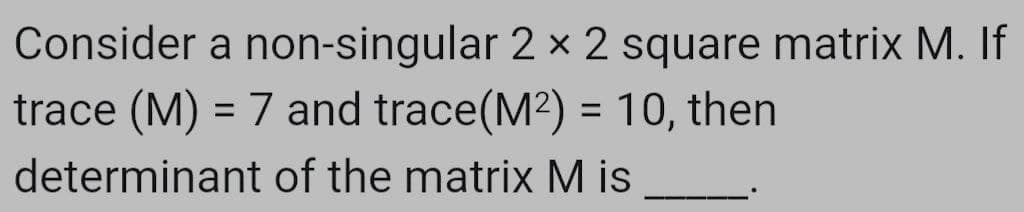 Consider a non-singular 2 × 2 square matrix M. If
trace (M) = 7 and trace(M²) = 10, then
%3D
%3D
determinant of the matrix M is
