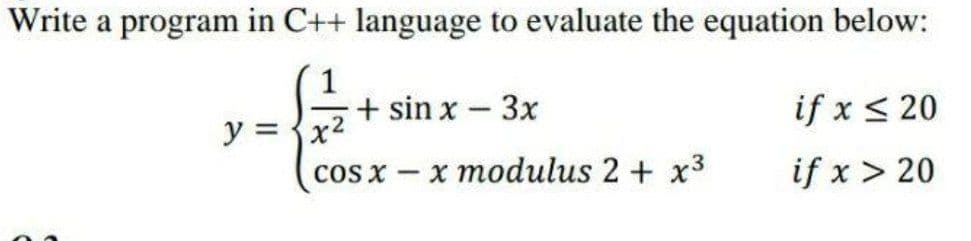 Write a program in C++ language to evaluate the equation below:
1
+ sin x-3x
if x < 20
|
y = {x2
COS X
x modulus 2 + x3
if x > 20
