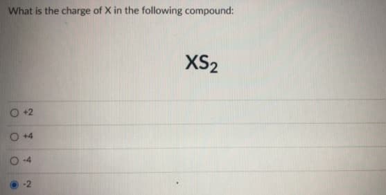 What is the charge of X in the following compound:
XS2
O +2
O +4
-4
2.
