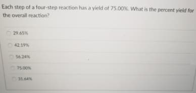 Each step of a four-step reaction has a yield of 75.00%. What is the percent yield for
the overall reaction?
29.65%
42.19%
56.24%
O 75.00%
O 31.64%
