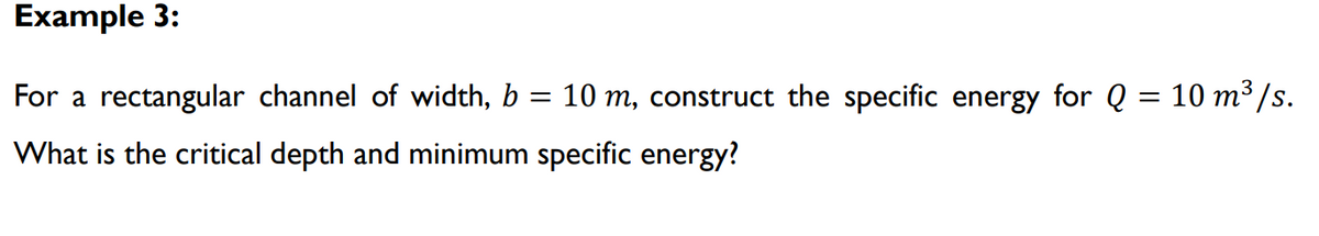 Example 3:
For a rectangular channel of width, b = 10 m, construct the specific energy for Q = 10 m³/s.
What is the critical depth and minimum specific energy?
