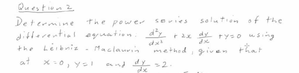 Question 2
Determine
differential eyuation
the power sevies
solution
of the
t 2x
dy
tY=0 using
the
Leibniz
Maclaurin
method , given that
at
X =0, Y=1
and dy 2.
