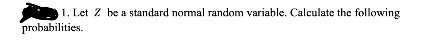 1. Let Z be a standard normal random variable. Calculate the following
probabilities.
