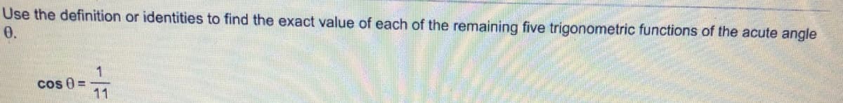 Use the definition or identities to find the exact value of each of the remaining five trigonometric functions of the acute angle
0.
1.
cos 0 =
11
