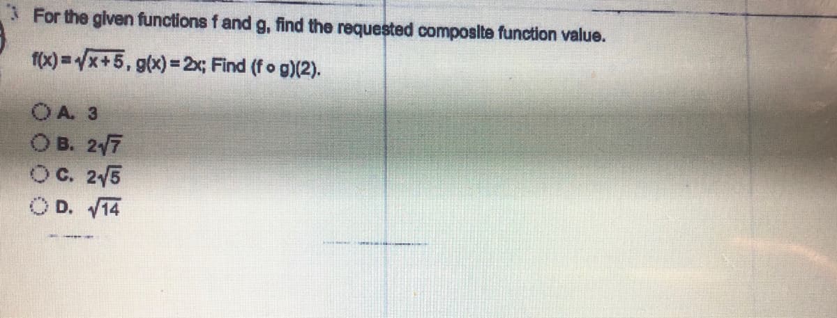 For the given functions f and g, find the requested composlte function value.
f(x) =x+5, g(x)3=2x; Find (fo g)(2).
OA 3
OB. 27
OC. 2/5
O D. V14
