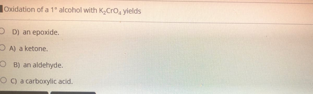 Oxidation of a 1° alcohol with K2CrOa yields
O D) an epoxide.
O A) a ketone.
O B) an aldehyde.
O C) a carboxylic acid.
