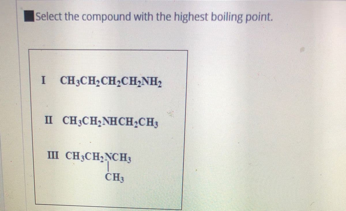 Select the compound with the highest boiling point.
I CH3CH2CH½CH2NH2
II CH3CH;NHCH,CH3
III CH3CH;NCH3
CH3
