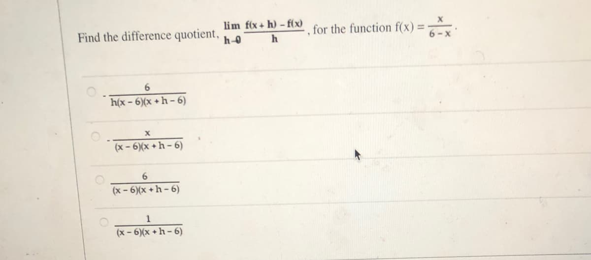 lim f(x+ h) - f(x)
Find the difference quotient,
h-0
for the function f(x) =-
6-x
%3D
h(x-6)(x +h- 6)
(x - 6)(x +h - 6)
6.
(x - 6)(x +h- 6)
1
(x - 6)(x +h- 6)
