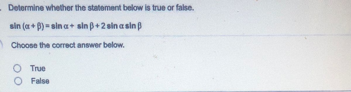 Determine whether the statement below is true or false.
sin (a+ B) = sin a+ sin ß+2 sin a sin ß
Choose the correct answer below.
O True
False
