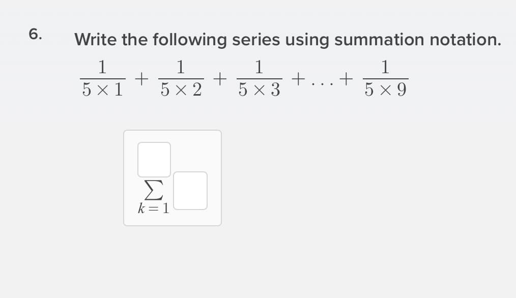 6.
Write the following series using summation notation.
1
1
1
+
+
5 x 3
1
5×ĩ +
x 1
5 x 2
5 x 9
..
Σ
k= 1
