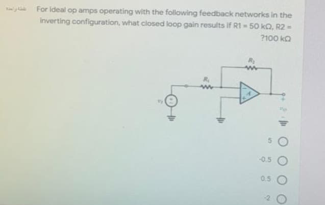 For ideal op amps operating with the following feedback networks in the
inverting configuration, what closed loop gain results if R1 = 50 kQ2, R2 =
?100 kQ
R₂
-0.5
0.5