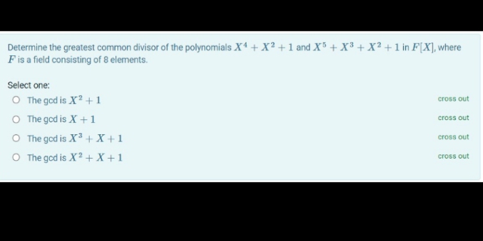 Determine the greatest common divisor of the polynomials X4 +X² + 1 and X³ + X³ + X² + 1 in F[X], where
Fis a field consisting of 8 elements.
Select one:
O The gcd is X? +1
O The gcd is X +1
O The gcd is X3 + X + 1
O The gcd is X? + X +1
cross out
cross out
cross out
cross out
