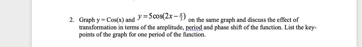 y = 5cos(2x–)
2. Graph y = Cos(x) and
transformation in terms of the amplitude, period and phase shift of the function. List the key-
points of the graph for one period of the function.
on the same graph and discuss the effect of
